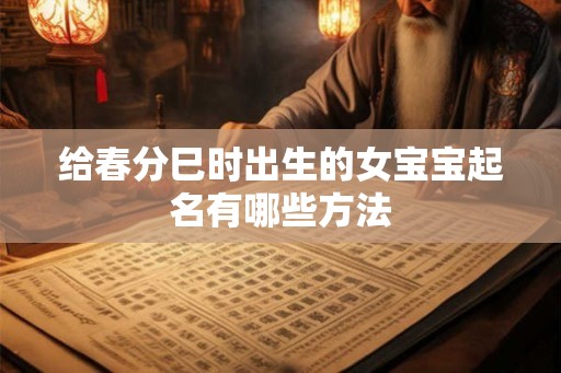 给春分巳时出生的女宝宝起名有哪些方法 给春分巳时出生的女宝宝起名有哪些方法