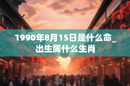 1990年8月15日是什么命_出生属什么生肖