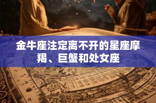 金牛座注定离不开的星座摩羯、巨蟹和处女座 金牛座注定离不开的星座摩羯、巨蟹和处女座