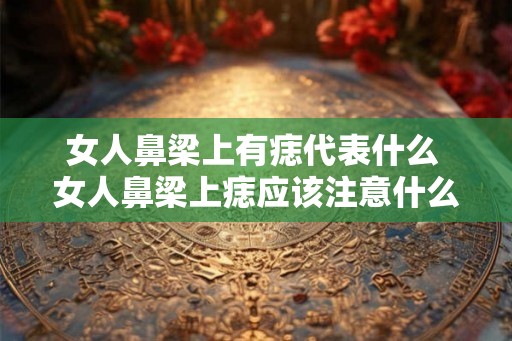 女人鼻梁上有痣代表什么 女人鼻梁上痣应该注意什么