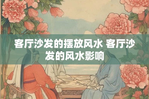 客厅沙发的摆放风水 客厅沙发的风水影响