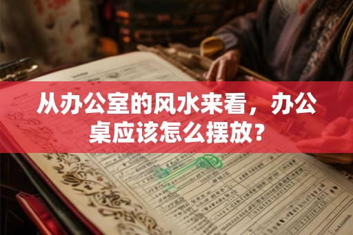 从办公室的风水来看,办公桌应该怎么摆放? 从办公室的风水来看,办公桌应该怎么摆放?