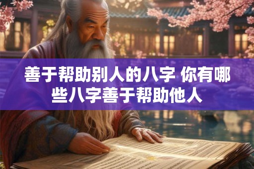 善于帮助别人的八字 你有哪些八字善于帮助他人