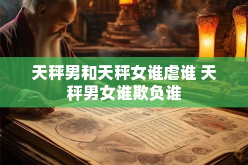 天秤男和天秤女谁虐谁 天秤男女谁欺负谁