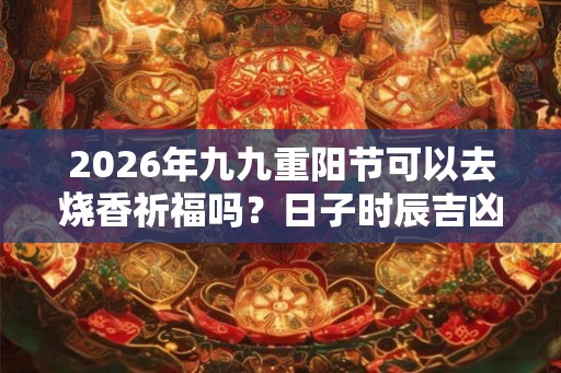 2026年九九重阳节可以去烧香祈福吗？日子时辰吉凶如何？