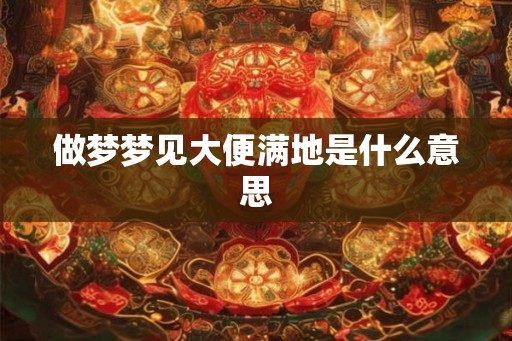 做梦梦见大便满地是什么意思 做梦梦见大便满地是什么意思