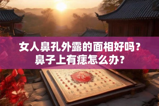 女人鼻孔外露的面相好吗？鼻子上有痣怎么办？