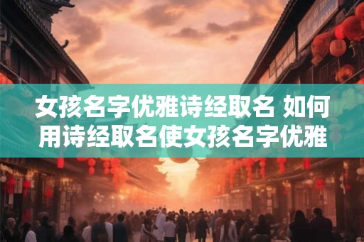 女孩名字优雅诗经取名 如何用诗经取名使女孩名字优雅