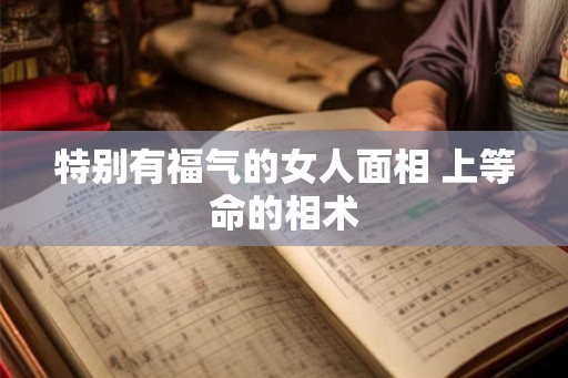 特别有福气的女人面相 上等命的相术
