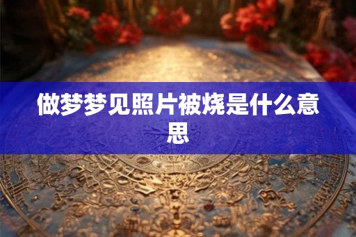 做梦梦见照片被烧是什么意思