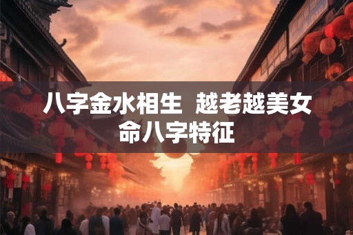八字金水相生  越老越美女命八字特征