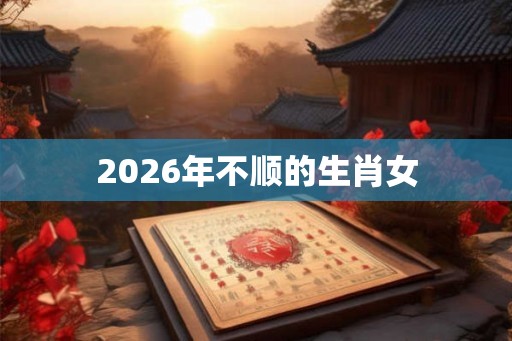 2026年不顺的生肖女