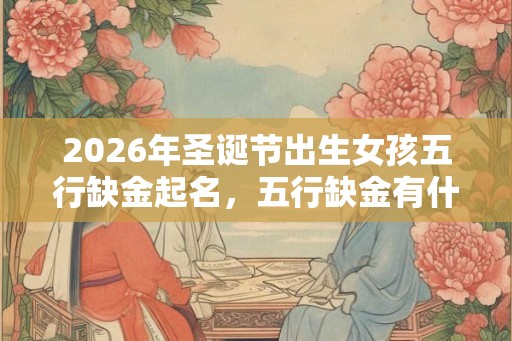 2026年圣诞节出生女孩五行缺金起名，五行缺金有什么危害？