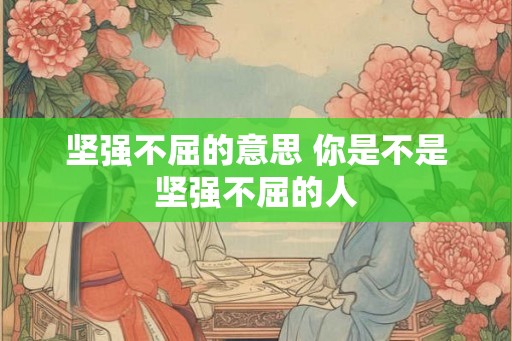坚强不屈的意思 你是不是坚强不屈的人