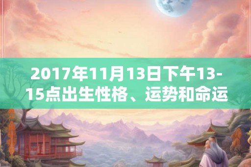 2017年11月13日下午13-15点出生性格、运势和命运