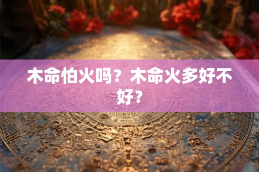 木命怕火吗？木命火多好不好？