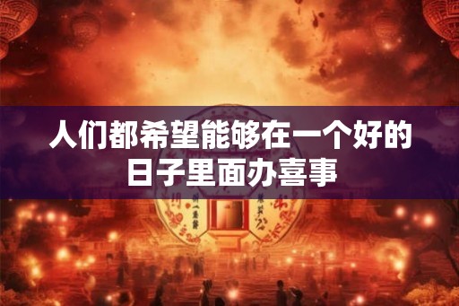 人们都希望能够在一个好的日子里面办喜事