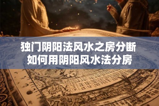 独门阴阳法风水之房分断 如何用阴阳风水法分房