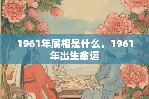 1961年属相是什么，1961年出生命运