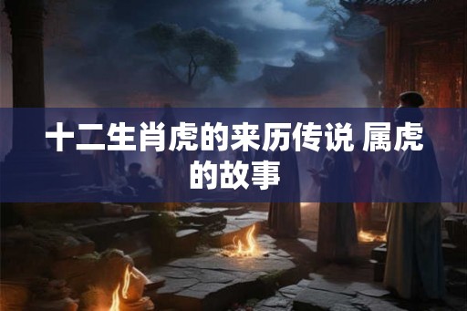 十二生肖虎的来历传说 属虎的故事