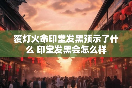 覆灯火命印堂发黑预示了什么 印堂发黑会怎么样 覆灯火命印堂发黑预示了什么 印堂发黑会怎么样