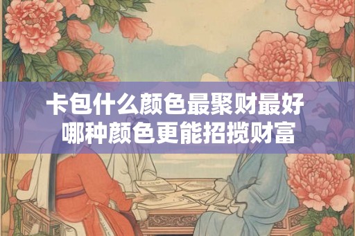 卡包什么颜色最聚财最好 哪种颜色更能招揽财富 卡包什么颜色最聚财最好 哪种颜色更能招揽财富