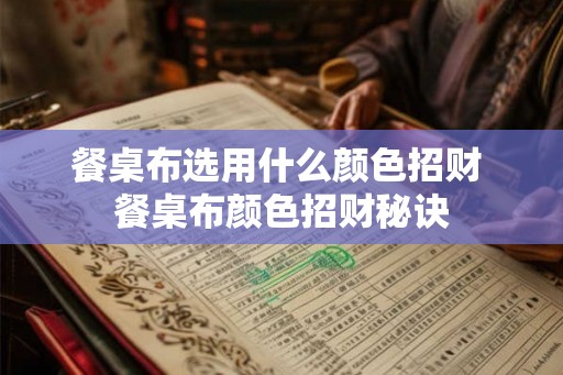 餐桌布选用什么颜色招财 餐桌布颜色招财秘诀 餐桌布选用什么颜色招财 餐桌布颜色招财秘诀