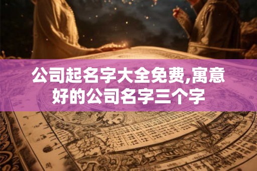 公司起名字大全免费,寓意好的公司名字三个字