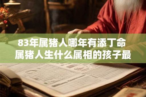 83年属猪人哪年有添丁命 属猪人生什么属相的孩子最好