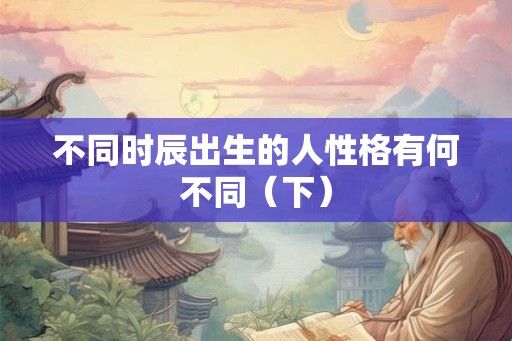 不同时辰出生的人性格有何不同（下）