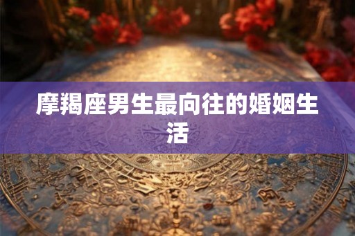 摩羯座男生最向往的婚姻生活