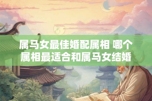 属马女最佳婚配属相 哪个属相最适合和属马女结婚