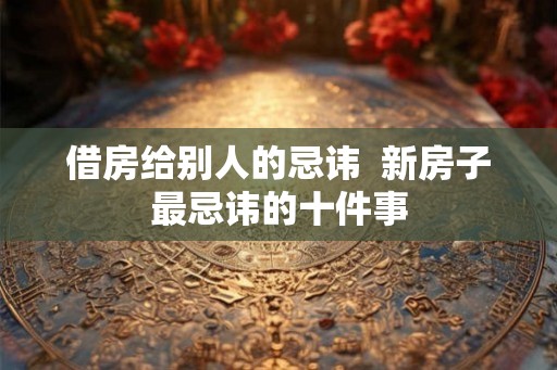 借房给别人的忌讳  新房子最忌讳的十件事