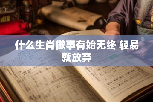 什么生肖做事有始无终 轻易就放弃