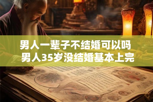 男人一辈子不结婚可以吗  男人35岁没结婚基本上完了