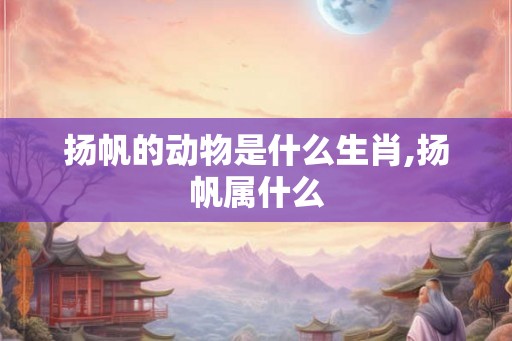 扬帆的动物是什么生肖,扬帆属什么
