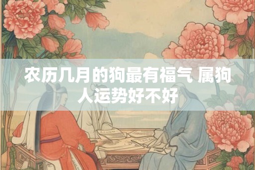 农历几月的狗最有福气 属狗人运势好不好