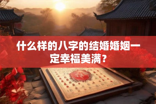 什么样的八字的结婚婚姻一定幸福美满? 什么样的八字的结婚婚姻一定幸福美满?