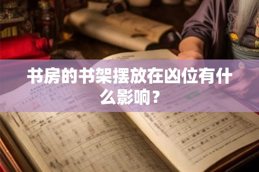 书房的书架摆放在凶位有什么影响？