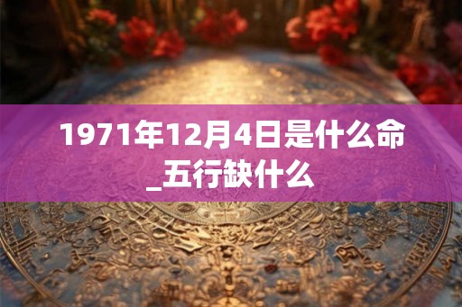 1971年12月4日是什么命_五行缺什么