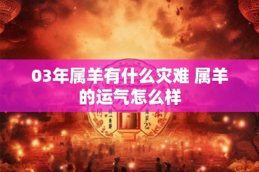 03年属羊有什么灾难 属羊的运气怎么样