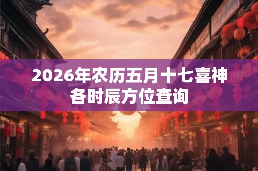 2026年农历五月十七喜神各时辰方位查询
