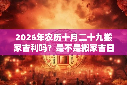 2026年农历十月二十九搬家吉利吗？是不是搬家吉日？