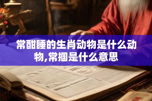 常酣睡的生肖动物是什么动物,常掴是什么意思 常酣睡的生肖动物是什么动物,常掴是什么意思