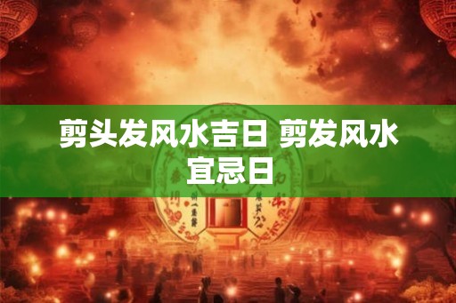 剪头发风水吉日 剪发风水宜忌日