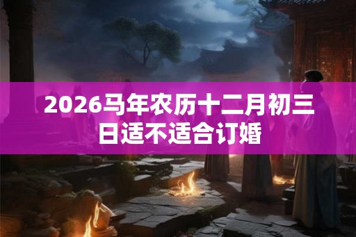 2026马年农历十二月初三日适不适合订婚