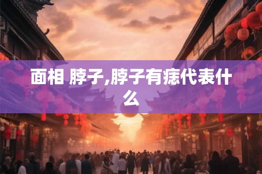 面相 脖子,脖子有痣代表什么 面相 脖子,脖子有痣代表什么