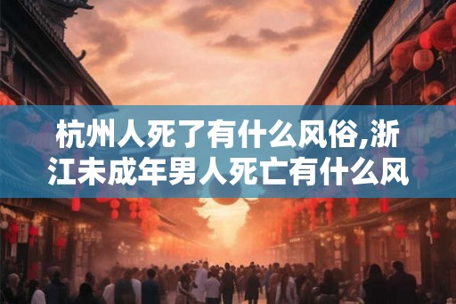 杭州人死了有什么风俗,浙江未成年男人死亡有什么风俗吗？