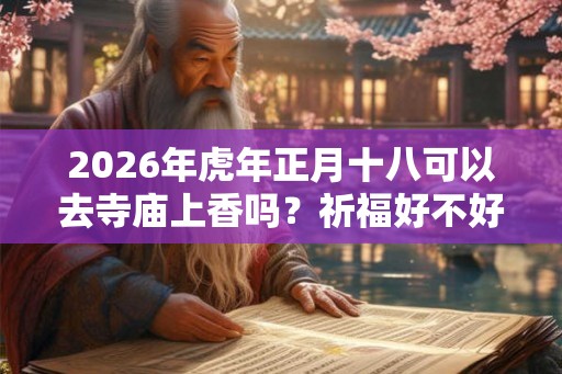 2026年虎年正月十八可以去寺庙上香吗？祈福好不好？