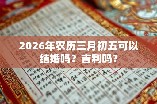 2026年农历三月初五可以结婚吗？吉利吗？